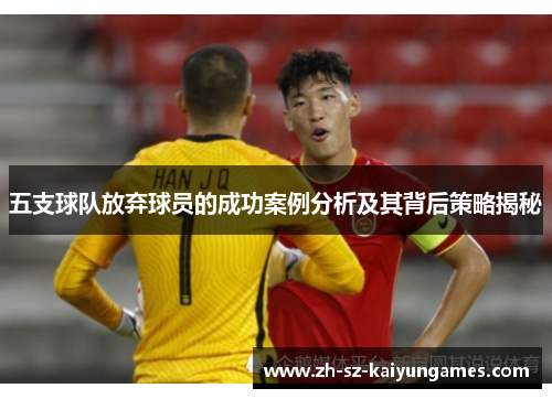 五支球队放弃球员的成功案例分析及其背后策略揭秘 五支球队放弃球员的成功案例分析及其背后策略揭秘