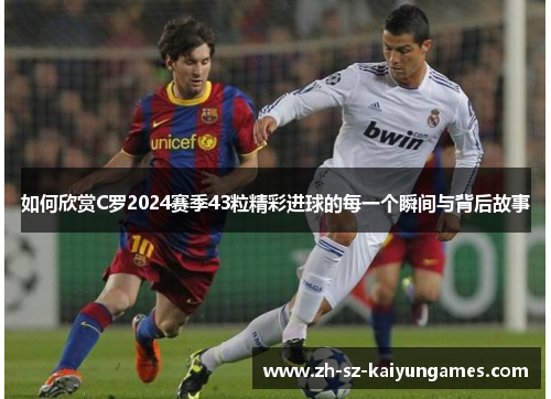 如何欣赏C罗2024赛季43粒精彩进球的每一个瞬间与背后故事 如何欣赏C罗2024赛季43粒精彩进球的每一个瞬间与背后故事