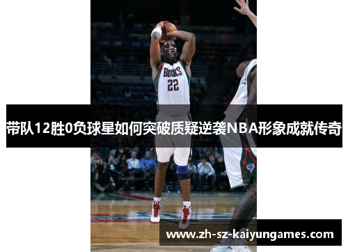 带队12胜0负球星如何突破质疑逆袭NBA形象成就传奇 带队12胜0负球星如何突破质疑逆袭NBA形象成就传奇