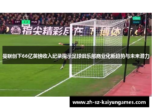曼联创下66亿英镑收入纪录揭示足球俱乐部商业化新趋势与未来潜力 曼联创下66亿英镑收入纪录揭示足球俱乐部商业化新趋势与未来潜力