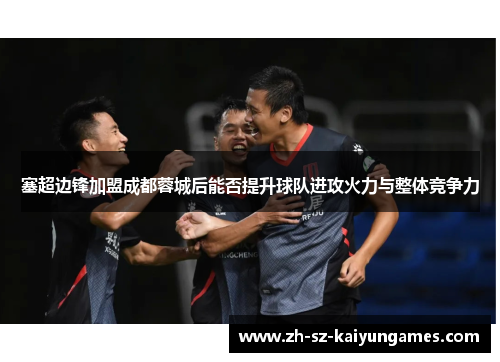 塞超边锋加盟成都蓉城后能否提升球队进攻火力与整体竞争力 塞超边锋加盟成都蓉城后能否提升球队进攻火力与整体竞争力