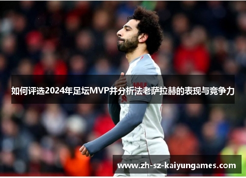 如何评选2024年足坛MVP并分析法老萨拉赫的表现与竞争力 如何评选2024年足坛MVP并分析法老萨拉赫的表现与竞争力