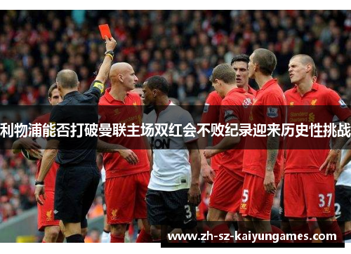 利物浦能否打破曼联主场双红会不败纪录迎来历史性挑战 利物浦能否打破曼联主场双红会不败纪录迎来历史性挑战