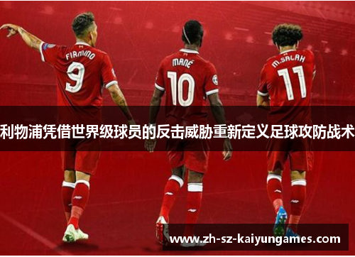 利物浦凭借世界级球员的反击威胁重新定义足球攻防战术 利物浦凭借世界级球员的反击威胁重新定义足球攻防战术