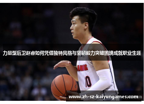 力量型后卫赵睿如何凭借独特风格与坚韧毅力突破困境成就职业生涯 力量型后卫赵睿如何凭借独特风格与坚韧毅力突破困境成就职业生涯