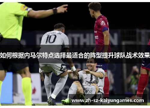 如何根据内马尔特点选择最适合的阵型提升球队战术效果