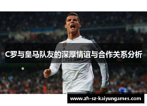 C罗与皇马队友的深厚情谊与合作关系分析