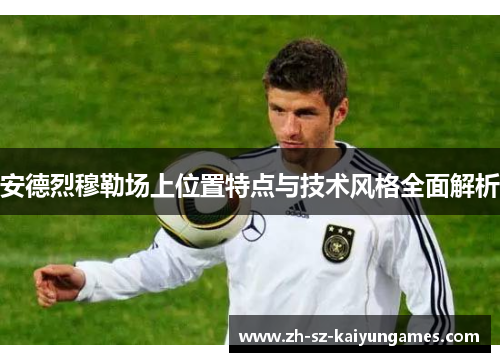 安德烈穆勒场上位置特点与技术风格全面解析