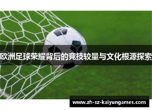 欧洲足球荣耀背后的竞技较量与文化根源探索