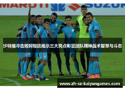 沙特爆冷击败阿根廷揭示三大亮点彰显团队精神战术智慧与斗志