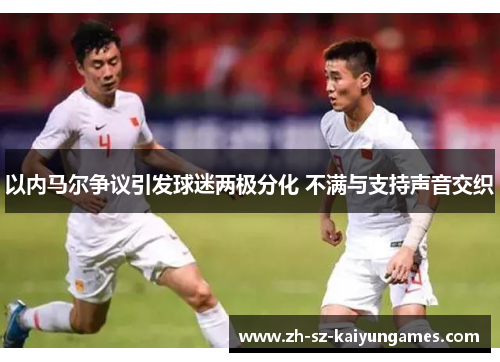 以内马尔争议引发球迷两极分化 不满与支持声音交织