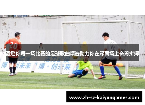 激励你每一场比赛的足球歌曲精选助力你在绿茵场上奋勇拼搏