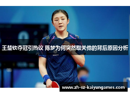 王楚钦夺冠引热议 陈梦为何突然取关他的背后原因分析