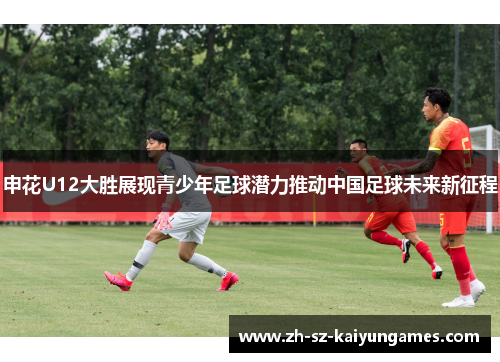 申花U12大胜展现青少年足球潜力推动中国足球未来新征程