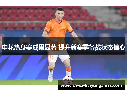 申花热身赛成果显著 提升新赛季备战状态信心