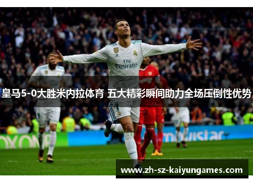 皇马5-0大胜米内拉体育 五大精彩瞬间助力全场压倒性优势