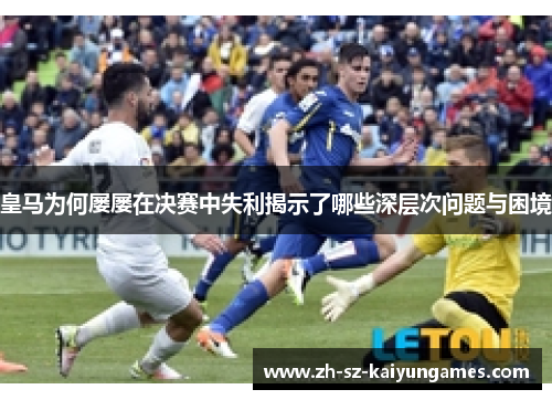 皇马为何屡屡在决赛中失利揭示了哪些深层次问题与困境
