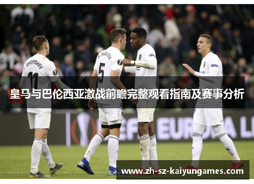 皇马与巴伦西亚激战前瞻完整观看指南及赛事分析