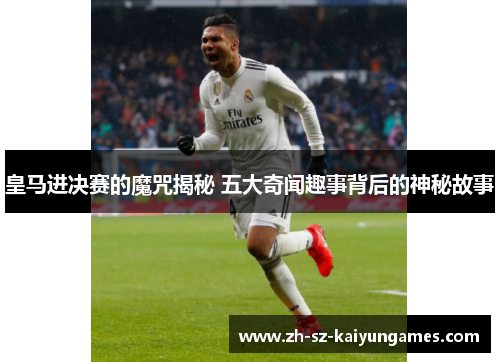 皇马进决赛的魔咒揭秘 五大奇闻趣事背后的神秘故事
