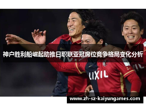 神户胜利船崛起助推日职联亚冠席位竞争格局变化分析