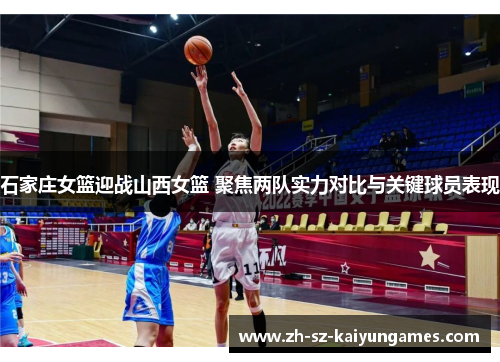 石家庄女篮迎战山西女篮 聚焦两队实力对比与关键球员表现