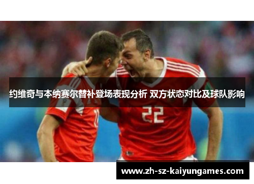 约维奇与本纳赛尔替补登场表现分析 双方状态对比及球队影响