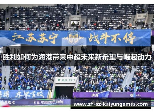 胜利如何为海港带来中超未来新希望与崛起动力