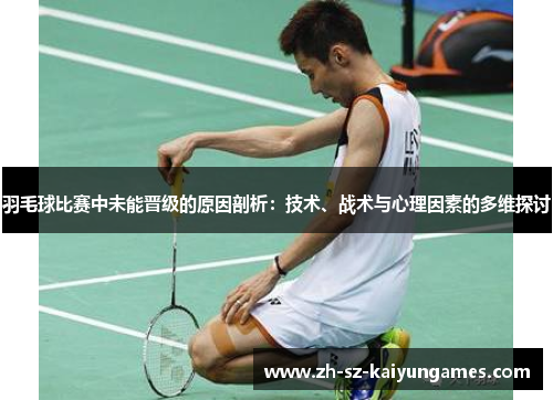羽毛球比赛中未能晋级的原因剖析：技术、战术与心理因素的多维探讨