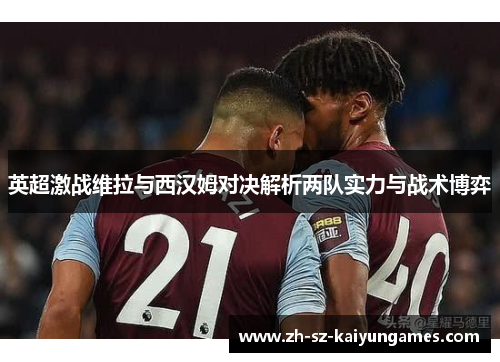英超激战维拉与西汉姆对决解析两队实力与战术博弈