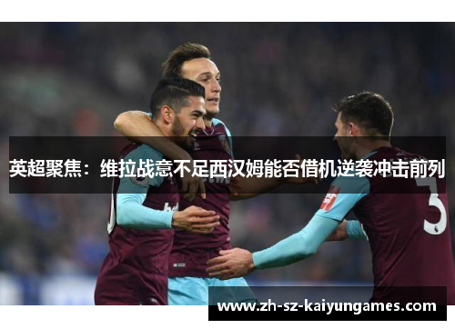英超聚焦：维拉战意不足西汉姆能否借机逆袭冲击前列