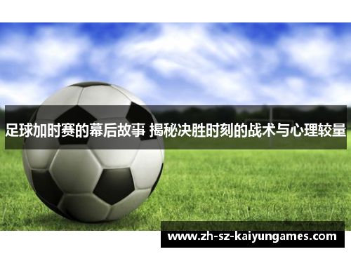 足球加时赛的幕后故事 揭秘决胜时刻的战术与心理较量