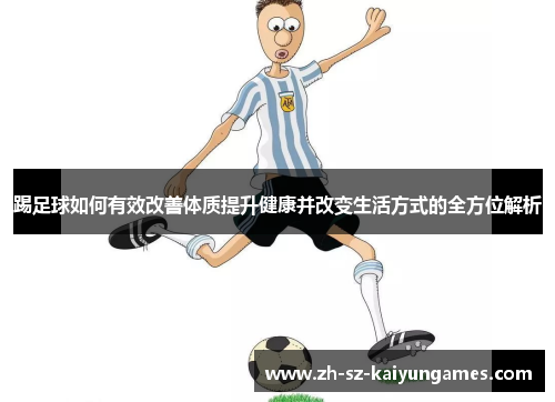 踢足球如何有效改善体质提升健康并改变生活方式的全方位解析