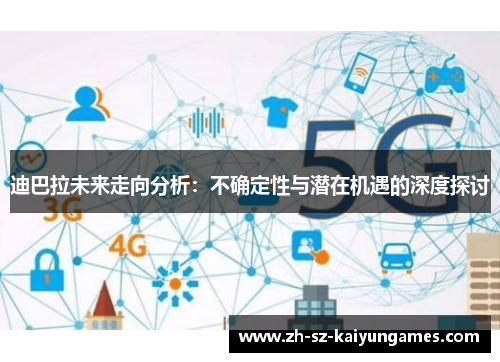 迪巴拉未来走向分析：不确定性与潜在机遇的深度探讨