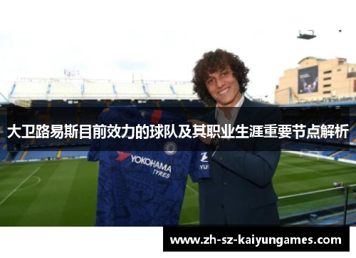 大卫路易斯目前效力的球队及其职业生涯重要节点解析