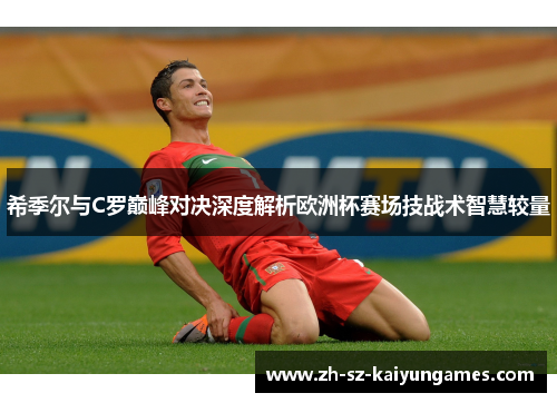 希季尔与C罗巅峰对决深度解析欧洲杯赛场技战术智慧较量