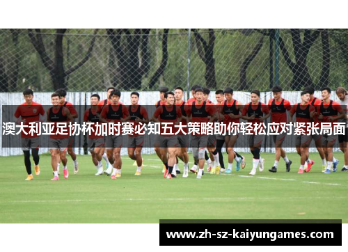 澳大利亚足协杯加时赛必知五大策略助你轻松应对紧张局面
