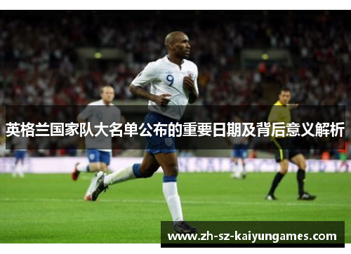 英格兰国家队大名单公布的重要日期及背后意义解析 英格兰国家队大名单公布的重要日期及背后意义解析