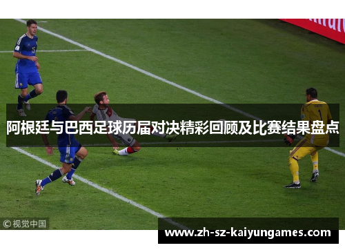 阿根廷与巴西足球历届对决精彩回顾及比赛结果盘点 阿根廷与巴西足球历届对决精彩回顾及比赛结果盘点