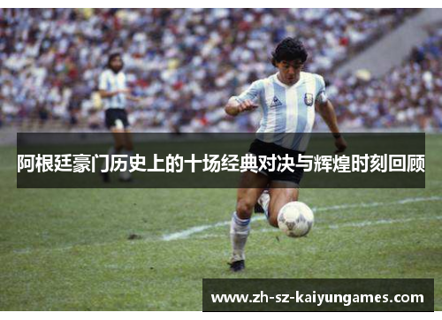 阿根廷豪门历史上的十场经典对决与辉煌时刻回顾