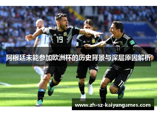 阿根廷未能参加欧洲杯的历史背景与深层原因解析 阿根廷未能参加欧洲杯的历史背景与深层原因解析