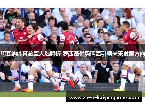 阿森纳体育总监人选解析 罗西基优势明显引领未来发展方向 阿森纳体育总监人选解析 罗西基优势明显引领未来发展方向