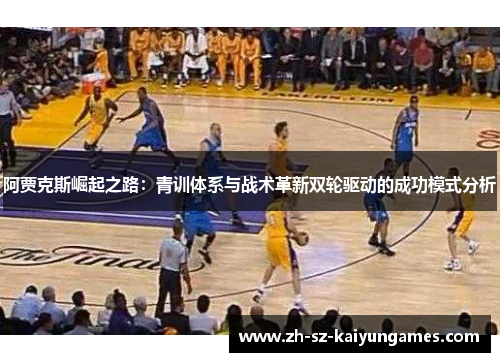 阿贾克斯崛起之路:青训体系与战术革新双轮驱动的成功模式分析 阿贾克斯崛起之路:青训体系与战术革新双轮驱动的成功模式分析