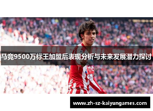 马竞9500万标王加盟后表现分析与未来发展潜力探讨