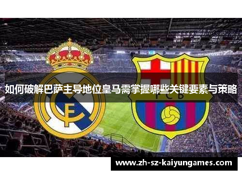 如何破解巴萨主导地位皇马需掌握哪些关键要素与策略