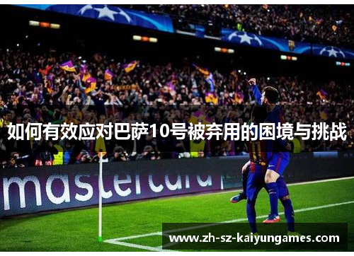 如何有效应对巴萨10号被弃用的困境与挑战 如何有效应对巴萨10号被弃用的困境与挑战