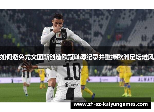 如何避免尤文图斯创造欧冠耻辱纪录并重振欧洲足坛雄风 如何避免尤文图斯创造欧冠耻辱纪录并重振欧洲足坛雄风