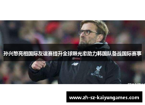 孙兴慜亮相国际友谊赛提升全球曝光率助力韩国队备战国际赛事 孙兴慜亮相国际友谊赛提升全球曝光率助力韩国队备战国际赛事