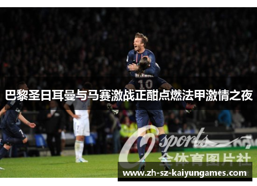 巴黎圣日耳曼与马赛激战正酣点燃法甲激情之夜 巴黎圣日耳曼与马赛激战正酣点燃法甲激情之夜