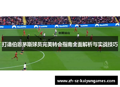 打造伯恩茅斯球员完美转会指南全面解析与实战技巧 打造伯恩茅斯球员完美转会指南全面解析与实战技巧