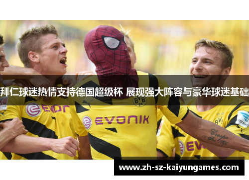 拜仁球迷热情支持德国超级杯 展现强大阵容与豪华球迷基础 拜仁球迷热情支持德国超级杯 展现强大阵容与豪华球迷基础
